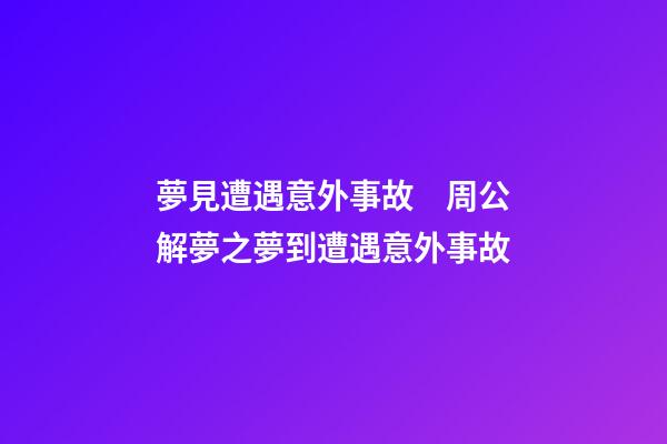 夢見遭遇意外事故　周公解夢之夢到遭遇意外事故